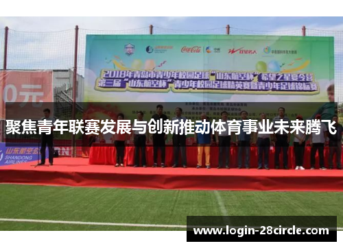 聚焦青年联赛发展与创新推动体育事业未来腾飞